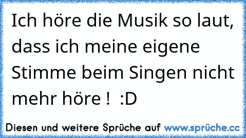 Ich höre die Musik so laut, dass ich meine eigene Stimme beim Singen nicht mehr höre ! ♥ :D