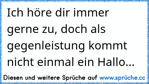 Ich höre dir immer gerne zu, doch als gegenleistung kommt nicht einmal ein Hallo...