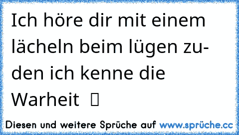 Ich höre dir mit einem lächeln beim lügen zu- den ich kenne die Warheit  ツ