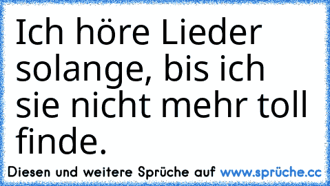 Ich höre Lieder solange, bis ich sie nicht mehr toll finde.