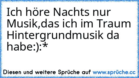 Ich höre Nachts nur Musik,das ich im Traum Hintergrundmusik da habe:):*