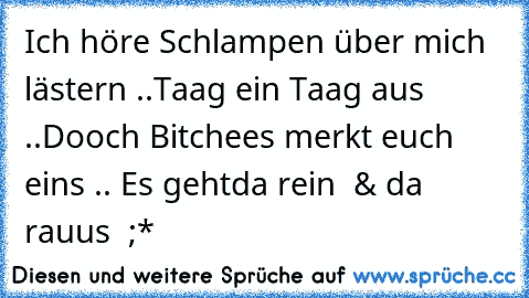 Ich höre Schlampen über mich lästern ..
Taag ein Taag aus ..
Dooch Bitchees merkt euch eins .. Es geht
da rein ← & da rauus → ;*