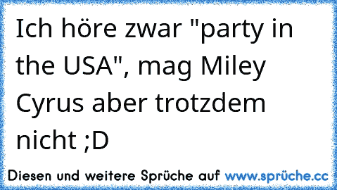 Ich höre zwar "party in the USA", mag Miley Cyrus aber trotzdem nicht ;D