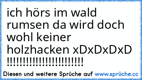 ich hörs im wald rumsen da wird doch wohl keiner holzhacken xDxDxDxD !!!!!!!!!!!!!!!!!!!!!!!!