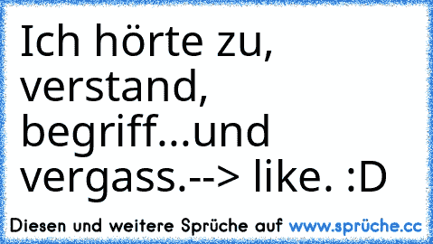 Ich hörte zu, verstand, begriff...und vergass.
--> like. :D