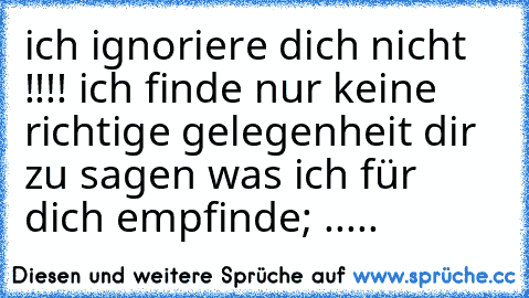 ich ignoriere dich nicht !!!! ich finde nur keine richtige gelegenheit dir zu sagen was ich für dich empfinde; ..... ♥