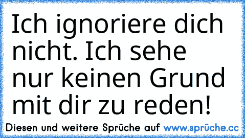 Ich ignoriere dich nicht. Ich sehe nur keinen Grund mit dir zu reden!