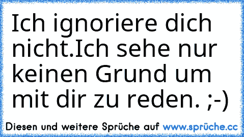 Ich ignoriere dich nicht.
Ich sehe nur keinen Grund um mit dir zu reden. 
;-)