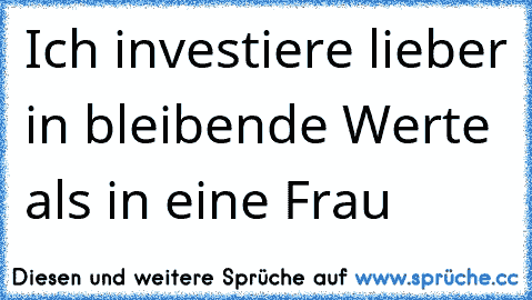 Ich investiere lieber in bleibende Werte als in eine Frau