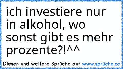 ich investiere nur in alkohol, wo sonst gibt es mehr prozente?!^^