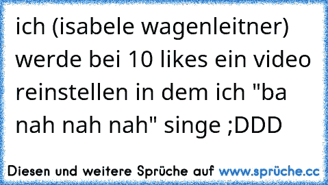 ich (isabele wagenleitner) werde bei 10 likes ein video reinstellen in dem ich "ba nah nah nah" singe ;DDD