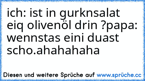 ich: ist in gurknsalat eiq olivenöl drin ?
papa: wennstas eini duast scho.
ahahahaha