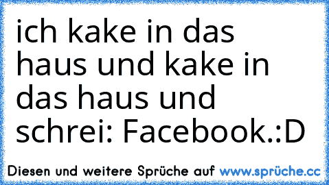 ich kake in das haus und kake in das haus und schrei: Facebook.
:D