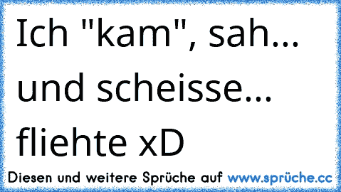 Ich "kam", sah... und scheisse... fliehte xD