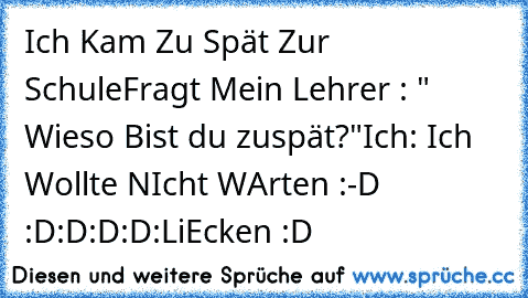 Ich Kam Zu Spät Zur Schule
Fragt Mein Lehrer : " Wieso Bist du zuspät?"
Ich: Ich Wollte NIcht WArten :-D :D:D:D:D:
LiEcken :D