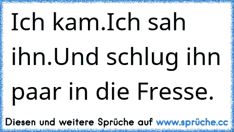 Ich kam.
Ich sah ihn.
Und schlug ihn paar in die Fresse.