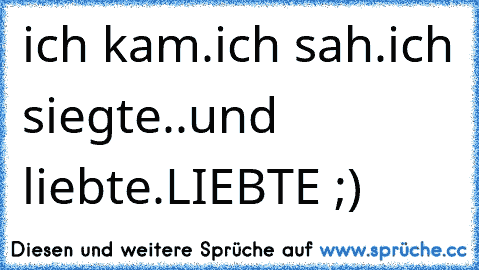 ich kam.
ich sah.
ich siegte..
und liebte.
LIEBTE ;)