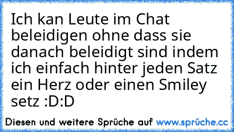 Ich kan Leute im Chat beleidigen ohne dass sie danach beleidigt sind indem ich einfach hinter jeden Satz ein Herz oder einen Smiley setz :D:D ♥