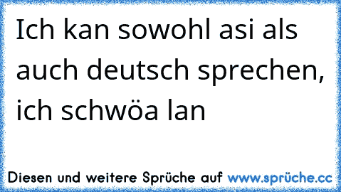 Ich kan sowohl asi als auch deutsch sprechen, ich schwöa lan