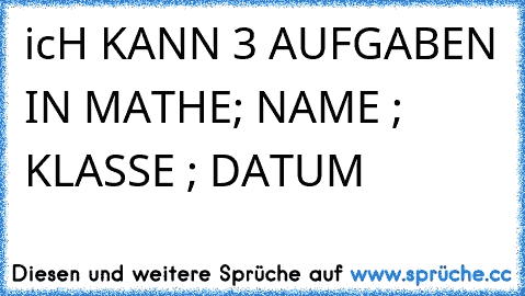 icH KANN 3 AUFGABEN IN MATHE; NAME ; KLASSE ; DATUM