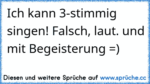 Ich kann 3-stimmig singen! Falsch, laut. und mit Begeisterung =)