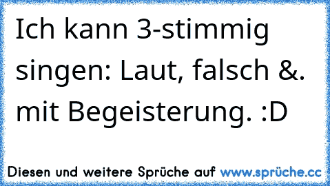 Ich kann 3-stimmig singen: Laut, falsch &. mit Begeisterung. :D