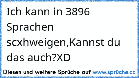 Ich kann in 3896 Sprachen scxhweigen,
Kannst du das auch?
XD