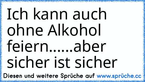 Ich kann auch ohne Alkohol feiern...
...aber sicher ist sicher