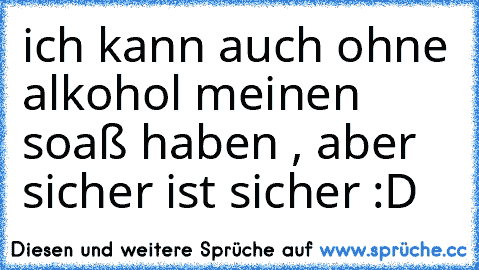 ich kann auch ohne alkohol meinen soaß haben , aber sicher ist sicher :D