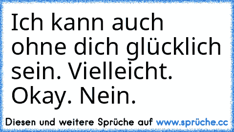 Ich kann auch ohne dich glücklich sein. Vielleicht. Okay. Nein.