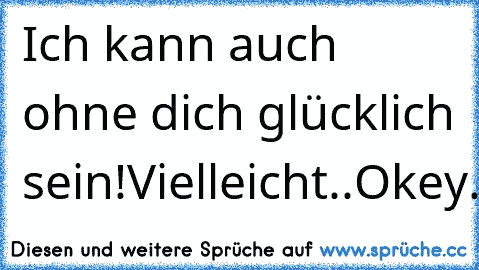 Ich kann auch ohne dich glücklich sein!
Vielleicht..
Okey.Nein