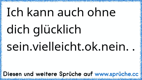 Ich kann auch ohne dich glücklich sein.vielleicht.ok.nein. .