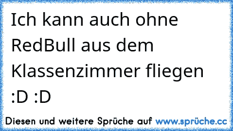 Ich kann auch ohne RedBull aus dem Klassenzimmer fliegen :D :D