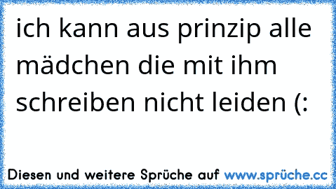 ich kann aus prinzip alle mädchen die mit ihm schreiben nicht leiden (: