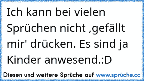 Ich kann bei vielen Sprüchen nicht ,gefällt mir' drücken. Es sind ja Kinder anwesend.
:D