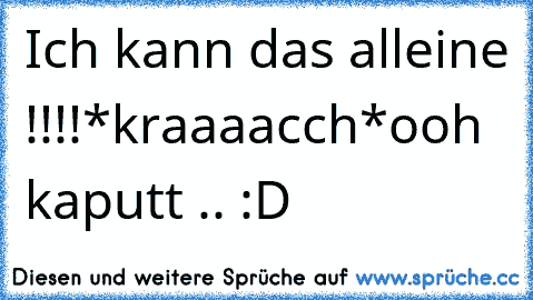 Ich kann das alleine !!!!
*kraaaacch*
ooh kaputt .. :D