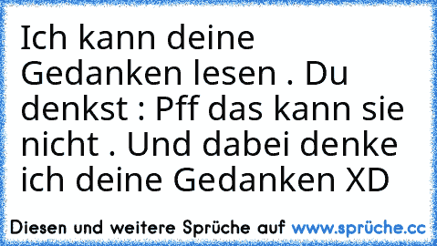 Ich kann deine Gedanken lesen . Du denkst : Pff das kann sie nicht . Und dabei denke ich deine Gedanken XD