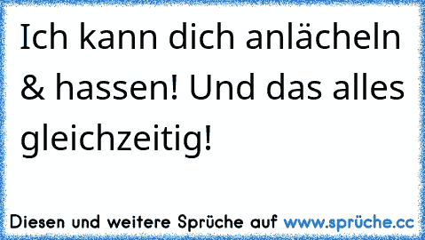 Ich kann dich anlächeln & hassen! Und das alles gleichzeitig!