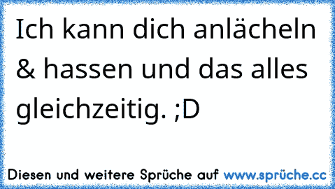 Ich kann dich anlächeln & hassen und das alles gleichzeitig. ;D