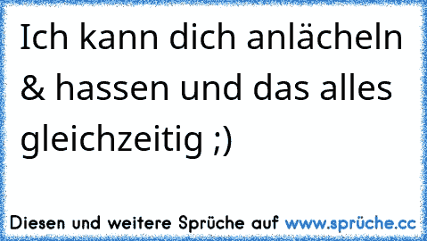 Ich kann dich anlächeln & hassen und das alles gleichzeitig ;)