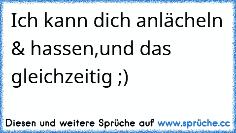 Ich kann dich anlächeln & hassen,und das gleichzeitig ;)