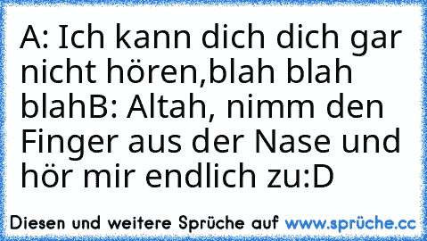 A: Ich kann dich dich gar nicht hören,blah blah blah
B: Altah, nimm den Finger aus der Nase und hör mir endlich zu
:D