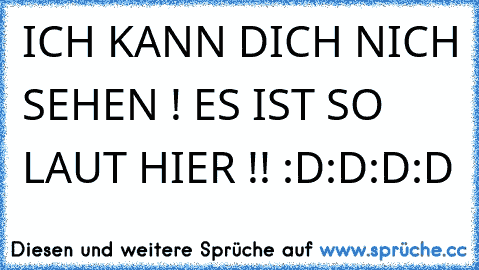 ICH KANN DICH NICH SEHEN ! ES IST SO LAUT HIER !! :D:D:D:D