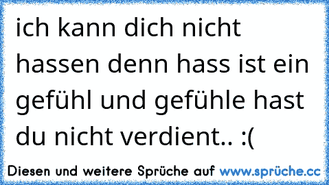 ich kann dich nicht hassen denn hass ist ein gefühl und gefühle hast du nicht verdient.. :(