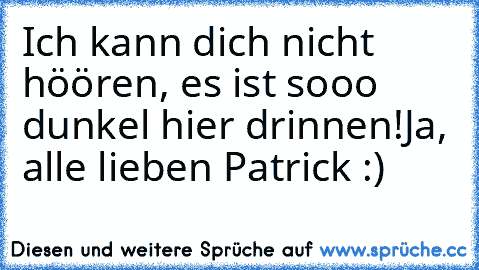 Ich kann dich nicht höören, es ist sooo dunkel hier drinnen!
Ja, alle lieben Patrick :) ♥