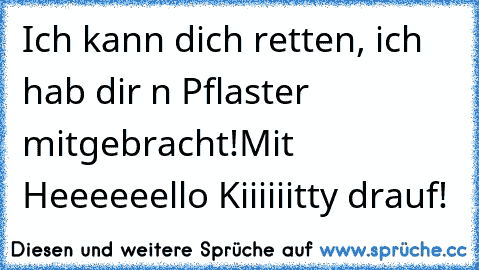 Ich kann dich retten, ich hab dir ´n Pflaster mitgebracht!
Mit Heeeeeello Kiiiiiitty drauf!