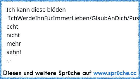 Ich kann diese blöden "IchWerdeIhnFürImmerLieben/GlaubAnDich/Pussyyyy"-Sprüche echt nicht mehr sehn´! -.-