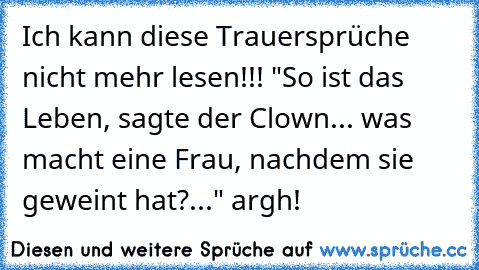 Ich kann diese Trauersprüche nicht mehr lesen!!! "So ist das Leben, sagte der Clown... was macht eine Frau, nachdem sie geweint hat?..." argh!