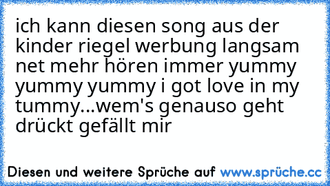 ich kann diesen song aus der kinder riegel werbung langsam net mehr hören immer yummy yummy yummy i got love in my tummy...
wem's genauso geht drückt gefällt mir