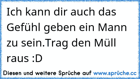 Ich kann dir auch das Gefühl geben ein Mann zu sein.
Trag den Müll raus :D